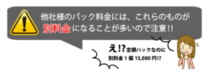 他社様のパック料金にはこれらのものが別料金になりことが多いので注意！