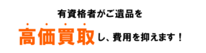 有資格者がご遺品を高価買取し、費用を抑えます！