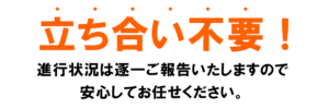立ち合い不要！進行状況は逐一報告いたしますので安心してお任せください。